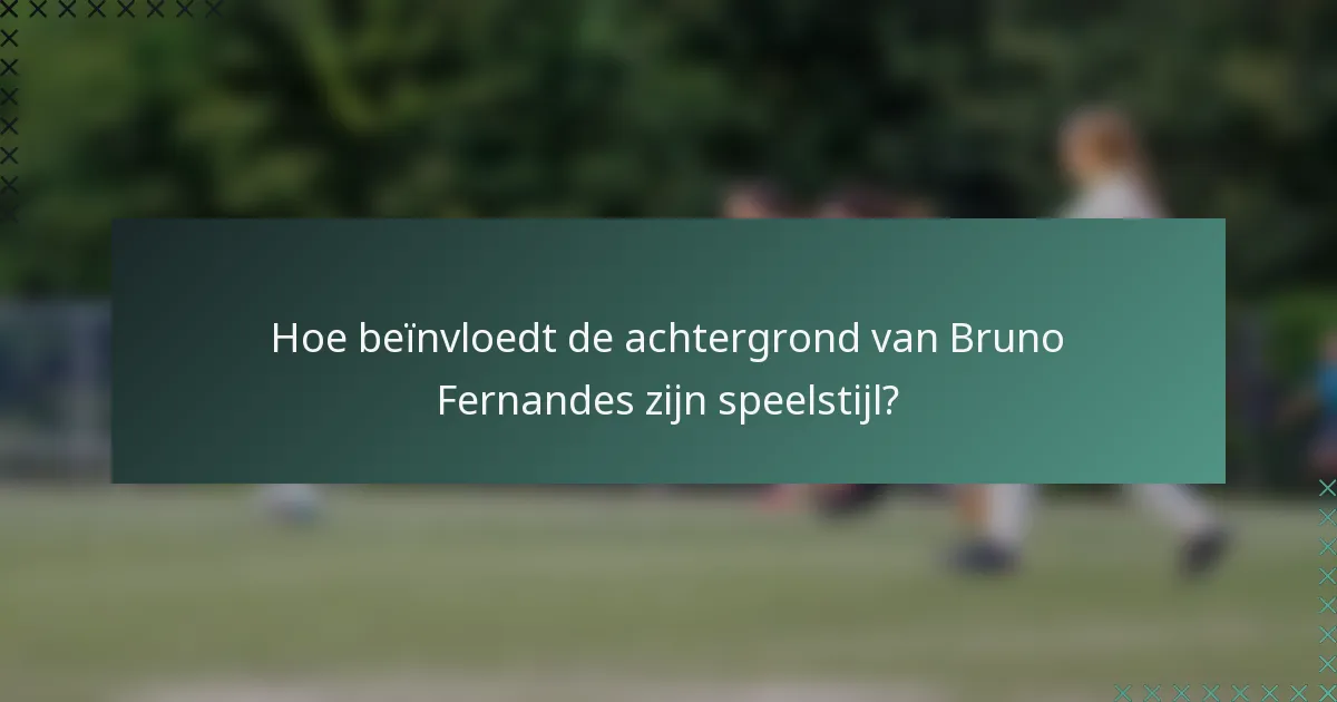 Hoe beïnvloedt de achtergrond van Bruno Fernandes zijn speelstijl?