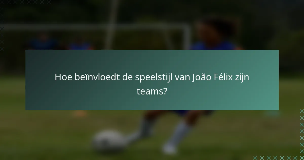 Hoe beïnvloedt de speelstijl van João Félix zijn teams?