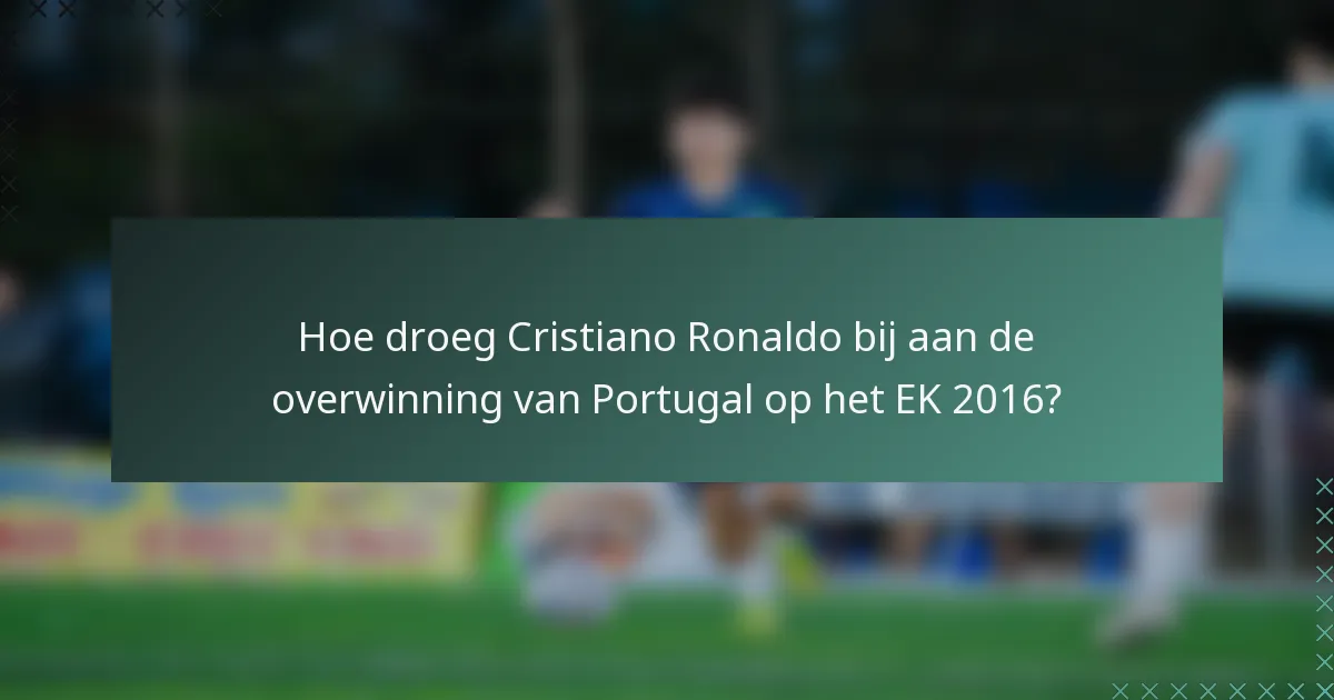 Hoe droeg Cristiano Ronaldo bij aan de overwinning van Portugal op het EK 2016?