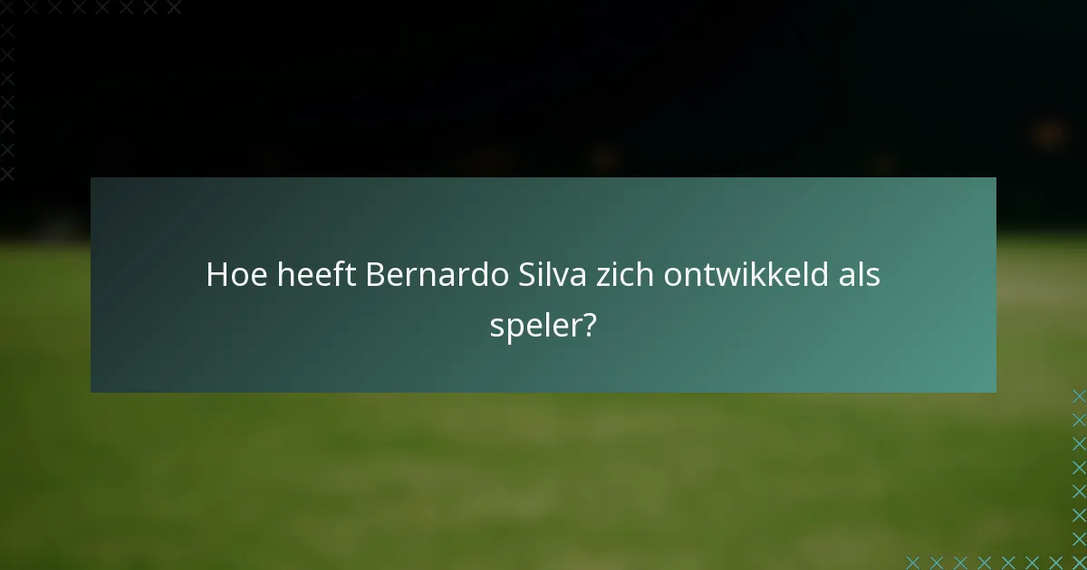 Hoe heeft Bernardo Silva zich ontwikkeld als speler?