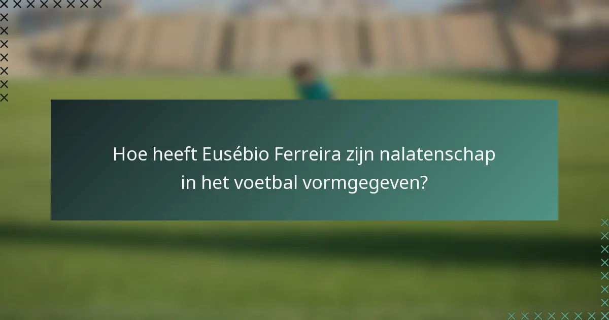 Hoe heeft Eusébio Ferreira zijn nalatenschap in het voetbal vormgegeven?