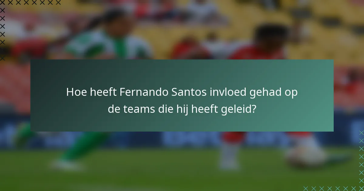 Hoe heeft Fernando Santos invloed gehad op de teams die hij heeft geleid?