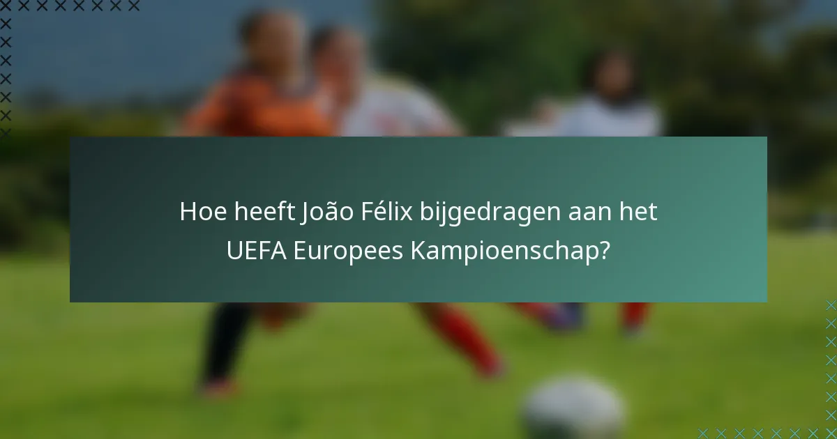 Hoe heeft João Félix bijgedragen aan het UEFA Europees Kampioenschap?