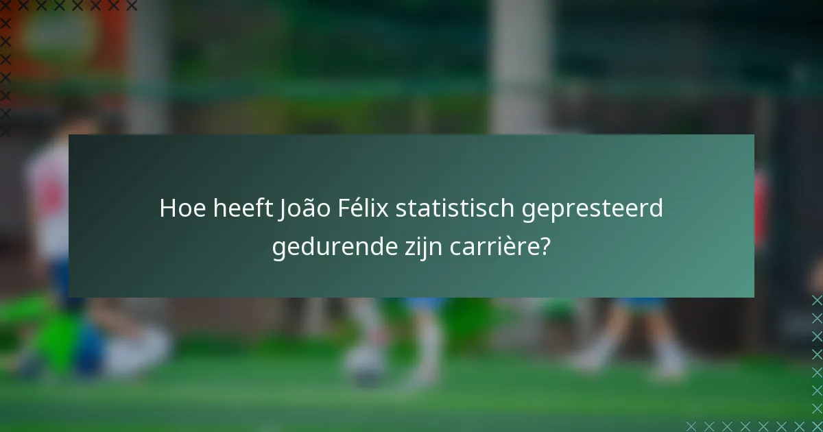 Hoe heeft João Félix statistisch gepresteerd gedurende zijn carrière?
