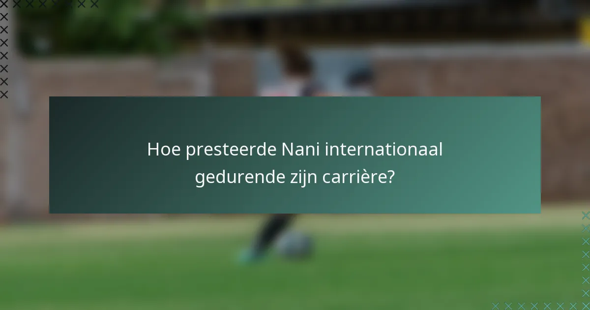 Hoe presteerde Nani internationaal gedurende zijn carrière?