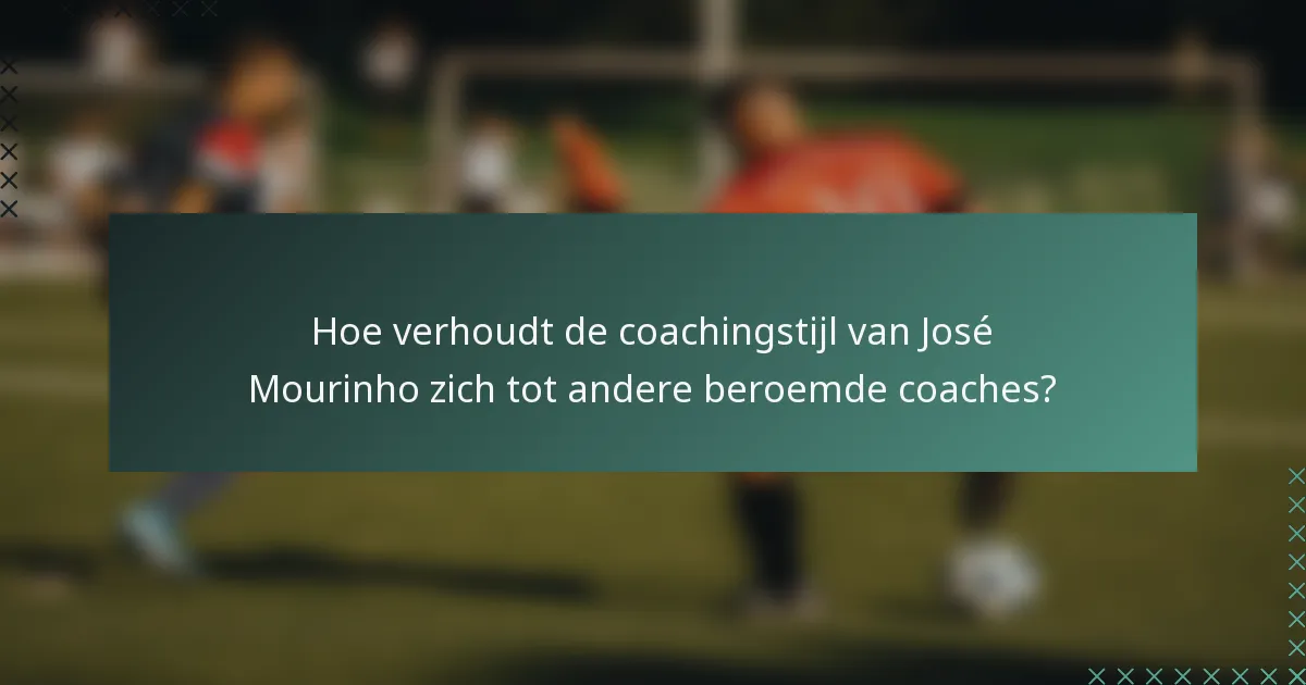 Hoe verhoudt de coachingstijl van José Mourinho zich tot andere beroemde coaches?