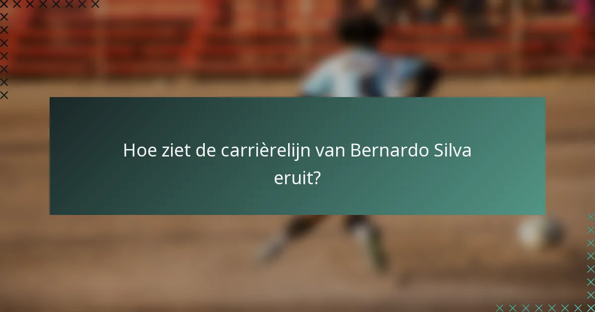 Hoe ziet de carrièrelijn van Bernardo Silva eruit?