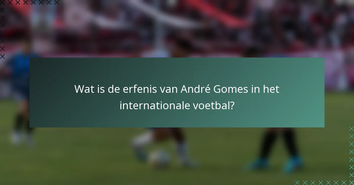 Wat is de erfenis van André Gomes in het internationale voetbal?