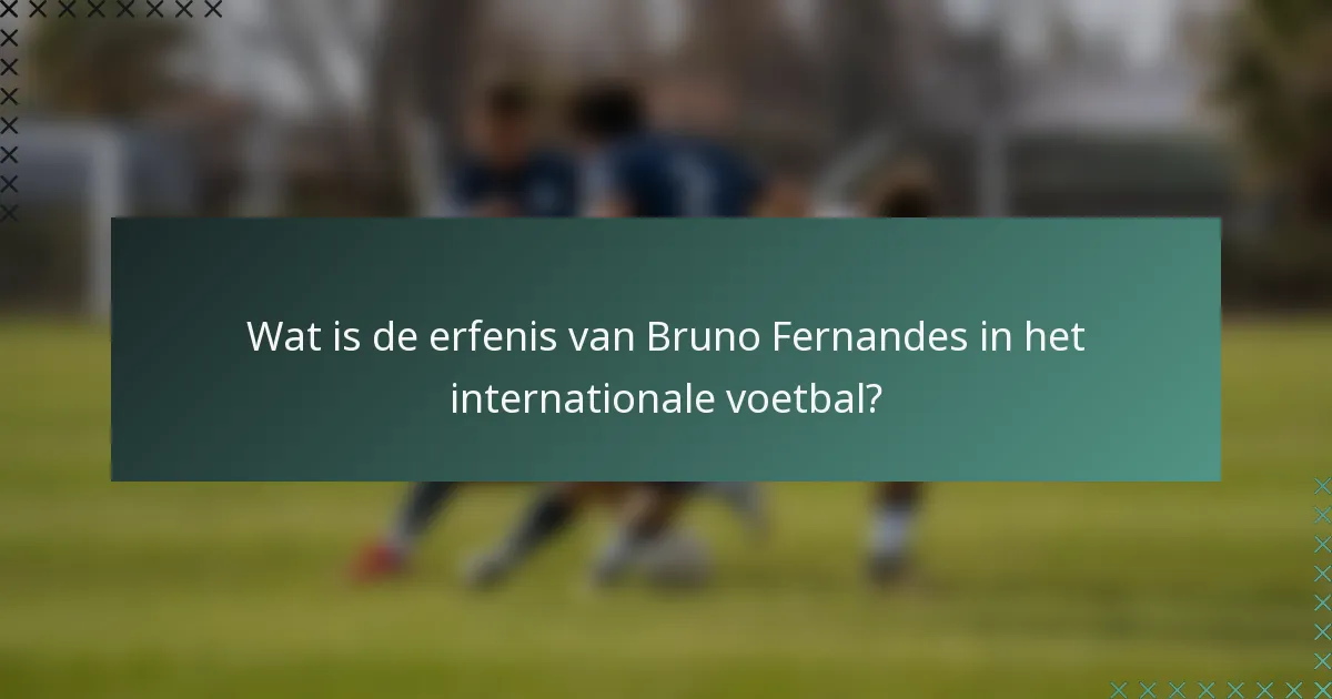 Wat is de erfenis van Bruno Fernandes in het internationale voetbal?