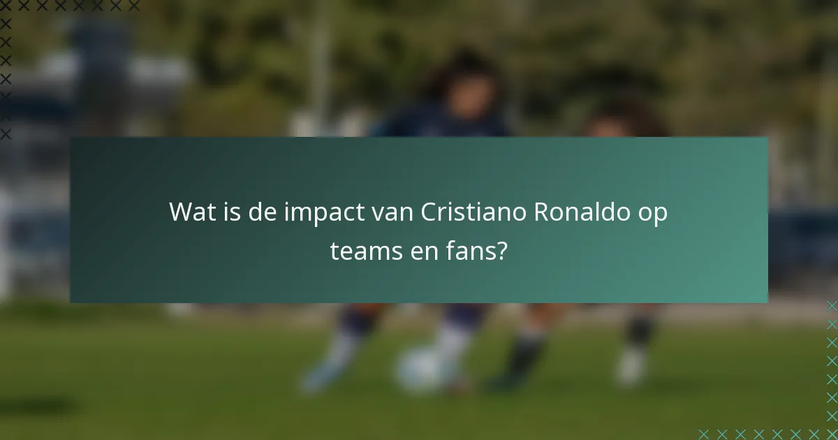 Wat is de impact van Cristiano Ronaldo op teams en fans?