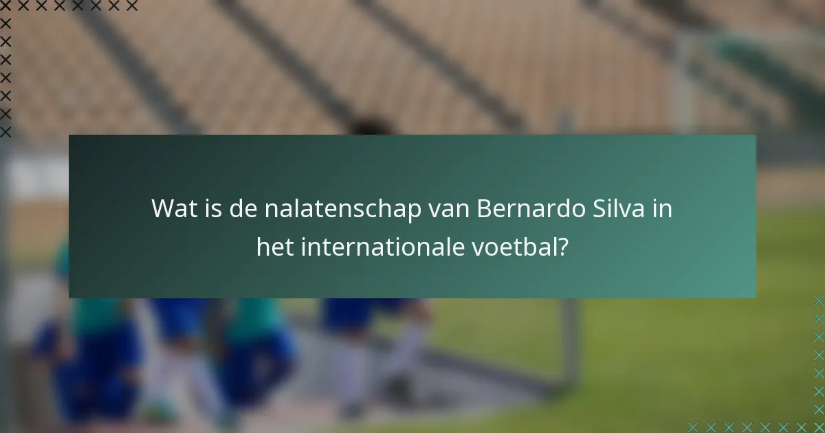 Wat is de nalatenschap van Bernardo Silva in het internationale voetbal?