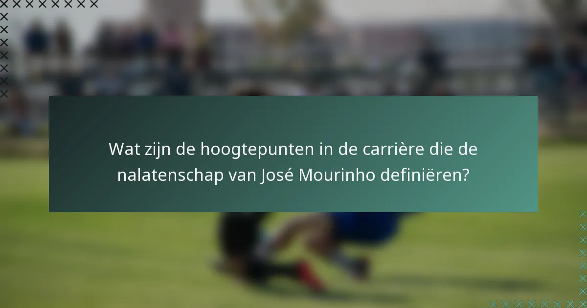 Wat zijn de hoogtepunten in de carrière die de nalatenschap van José Mourinho definiëren?