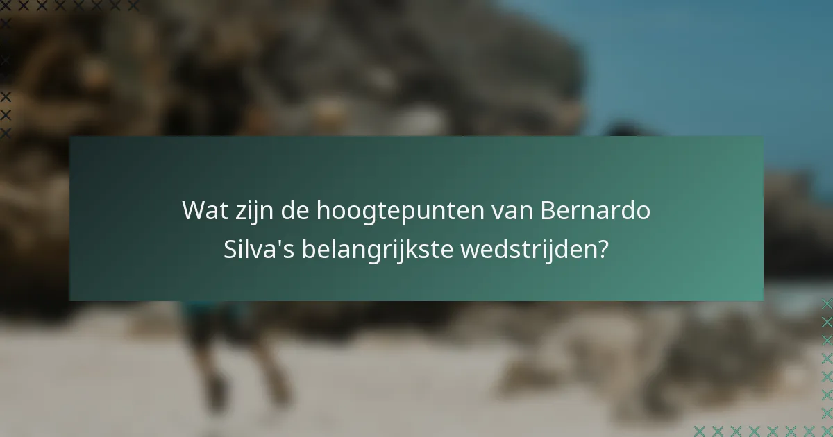 Wat zijn de hoogtepunten van Bernardo Silva's belangrijkste wedstrijden?