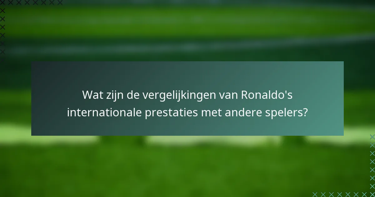 Wat zijn de vergelijkingen van Ronaldo's internationale prestaties met andere spelers?