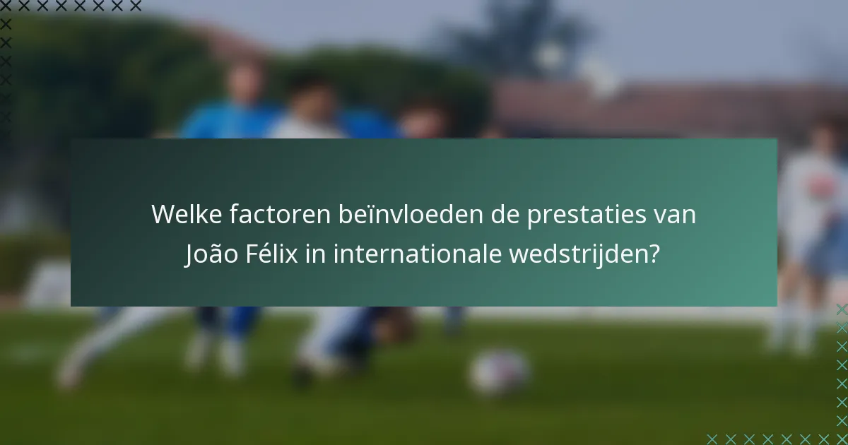 Welke factoren beïnvloeden de prestaties van João Félix in internationale wedstrijden?