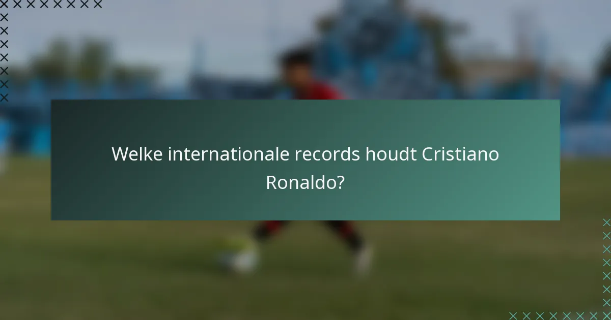 Welke internationale records houdt Cristiano Ronaldo?