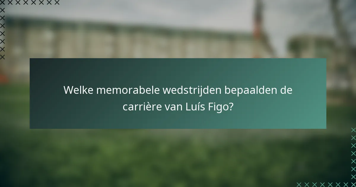 Welke memorabele wedstrijden bepaalden de carrière van Luís Figo?