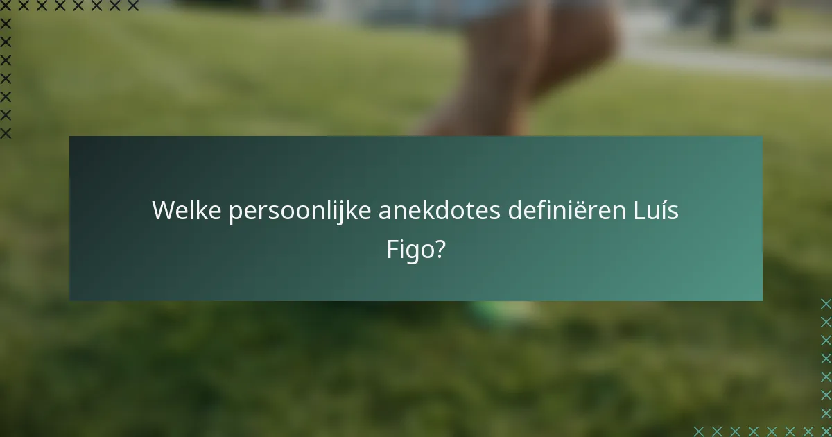 Welke persoonlijke anekdotes definiëren Luís Figo?