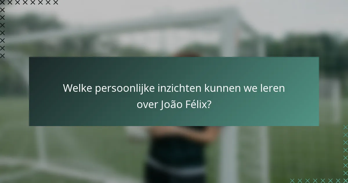 Welke persoonlijke inzichten kunnen we leren over João Félix?