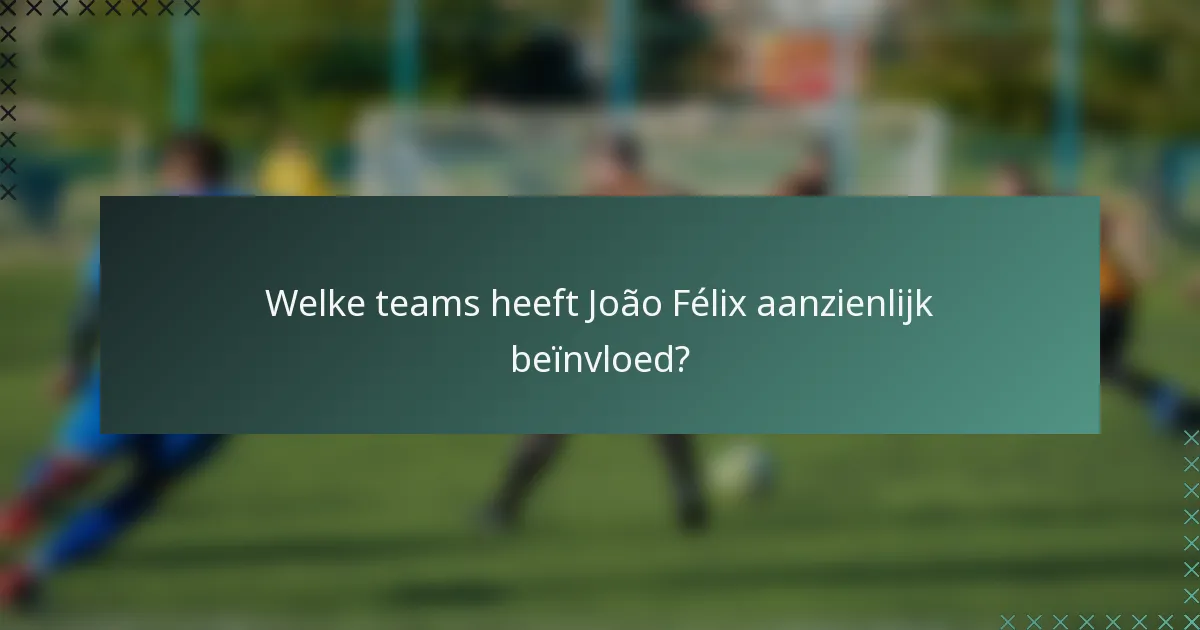 Welke teams heeft João Félix aanzienlijk beïnvloed?