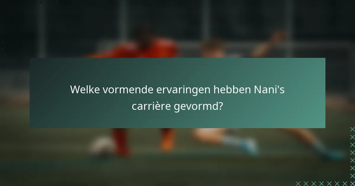 Welke vormende ervaringen hebben Nani's carrière gevormd?